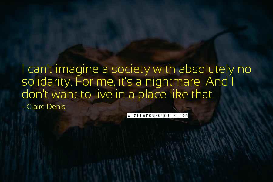 Claire Denis Quotes: I can't imagine a society with absolutely no solidarity. For me, it's a nightmare. And I don't want to live in a place like that.