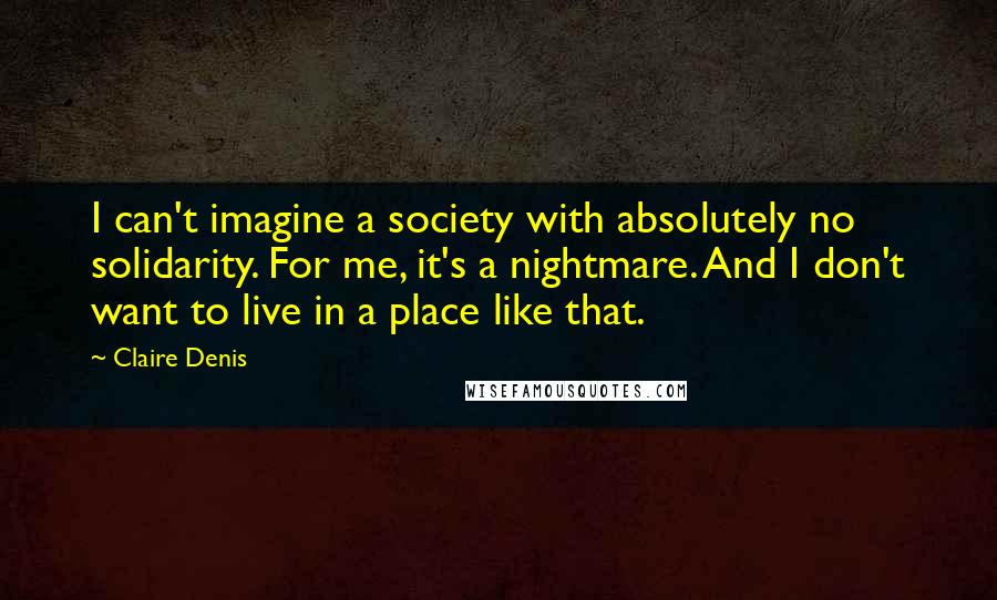 Claire Denis Quotes: I can't imagine a society with absolutely no solidarity. For me, it's a nightmare. And I don't want to live in a place like that.