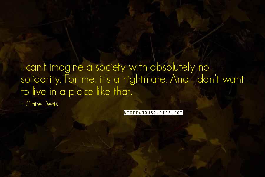 Claire Denis Quotes: I can't imagine a society with absolutely no solidarity. For me, it's a nightmare. And I don't want to live in a place like that.