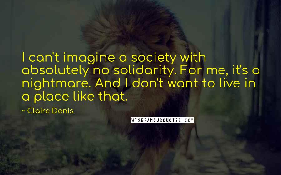 Claire Denis Quotes: I can't imagine a society with absolutely no solidarity. For me, it's a nightmare. And I don't want to live in a place like that.