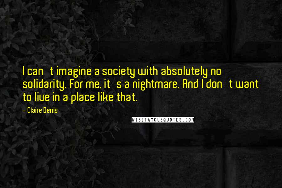 Claire Denis Quotes: I can't imagine a society with absolutely no solidarity. For me, it's a nightmare. And I don't want to live in a place like that.