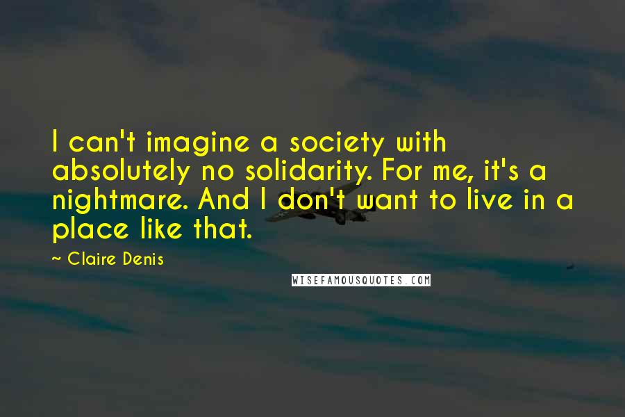 Claire Denis Quotes: I can't imagine a society with absolutely no solidarity. For me, it's a nightmare. And I don't want to live in a place like that.