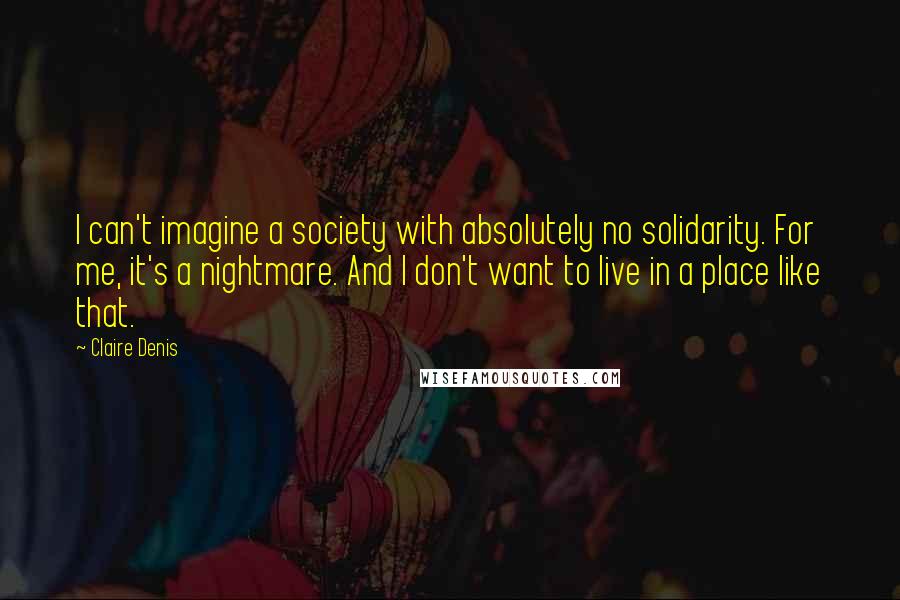 Claire Denis Quotes: I can't imagine a society with absolutely no solidarity. For me, it's a nightmare. And I don't want to live in a place like that.