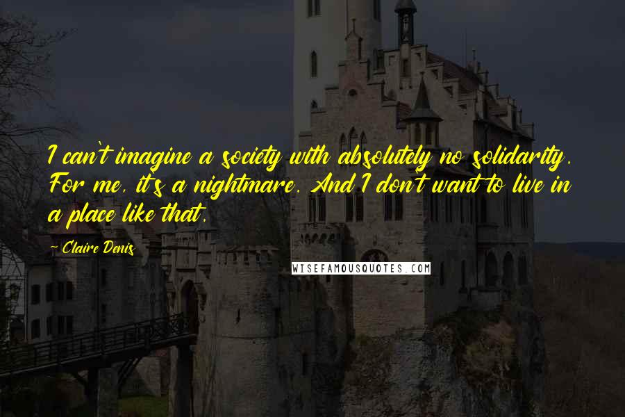 Claire Denis Quotes: I can't imagine a society with absolutely no solidarity. For me, it's a nightmare. And I don't want to live in a place like that.