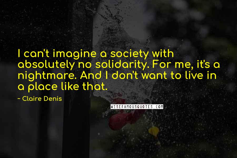 Claire Denis Quotes: I can't imagine a society with absolutely no solidarity. For me, it's a nightmare. And I don't want to live in a place like that.