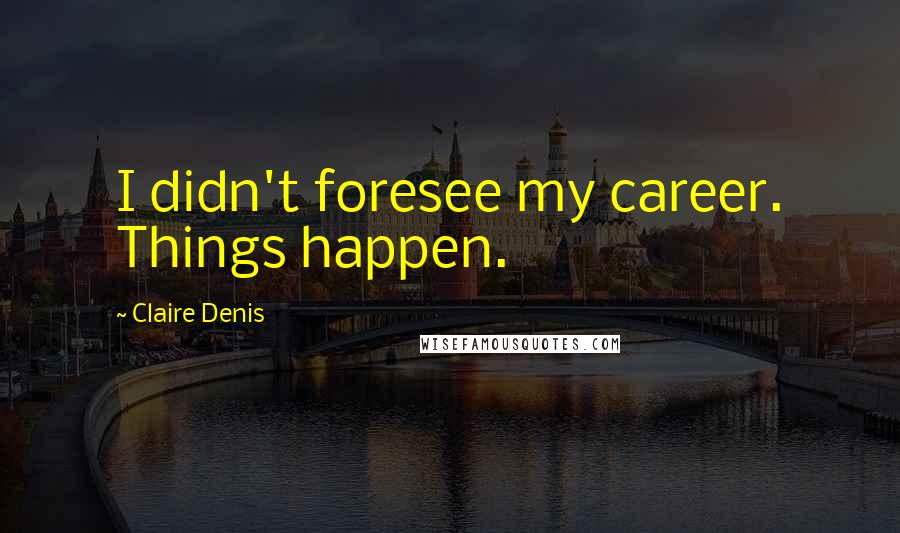 Claire Denis Quotes: I didn't foresee my career. Things happen.