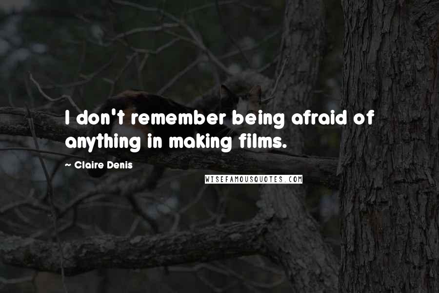 Claire Denis Quotes: I don't remember being afraid of anything in making films.