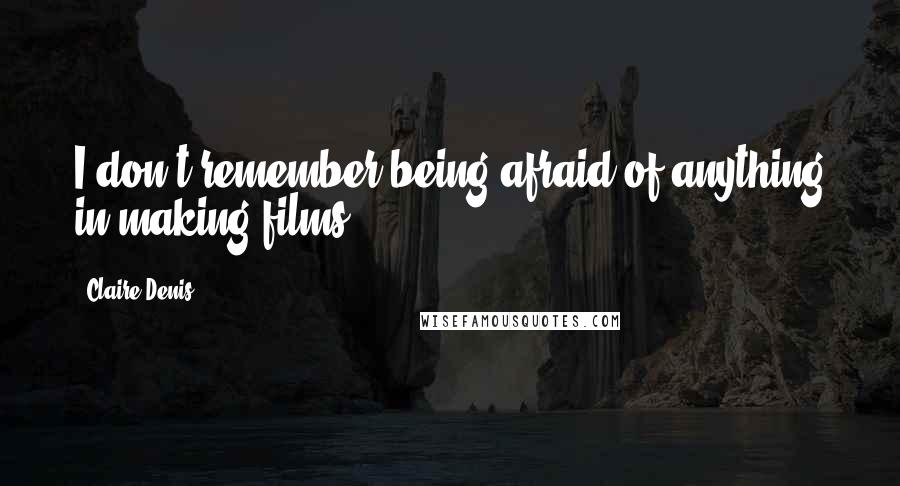 Claire Denis Quotes: I don't remember being afraid of anything in making films.