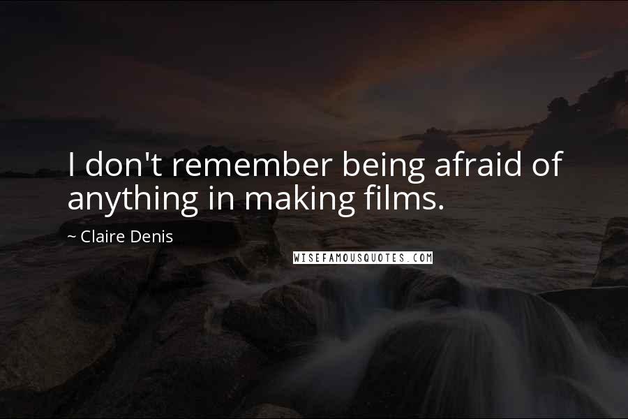 Claire Denis Quotes: I don't remember being afraid of anything in making films.