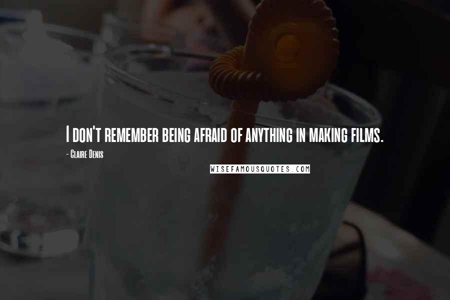 Claire Denis Quotes: I don't remember being afraid of anything in making films.