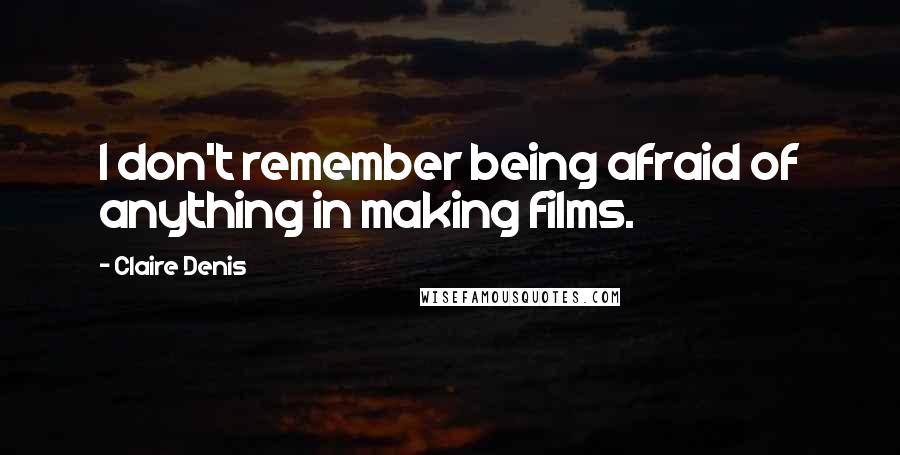 Claire Denis Quotes: I don't remember being afraid of anything in making films.