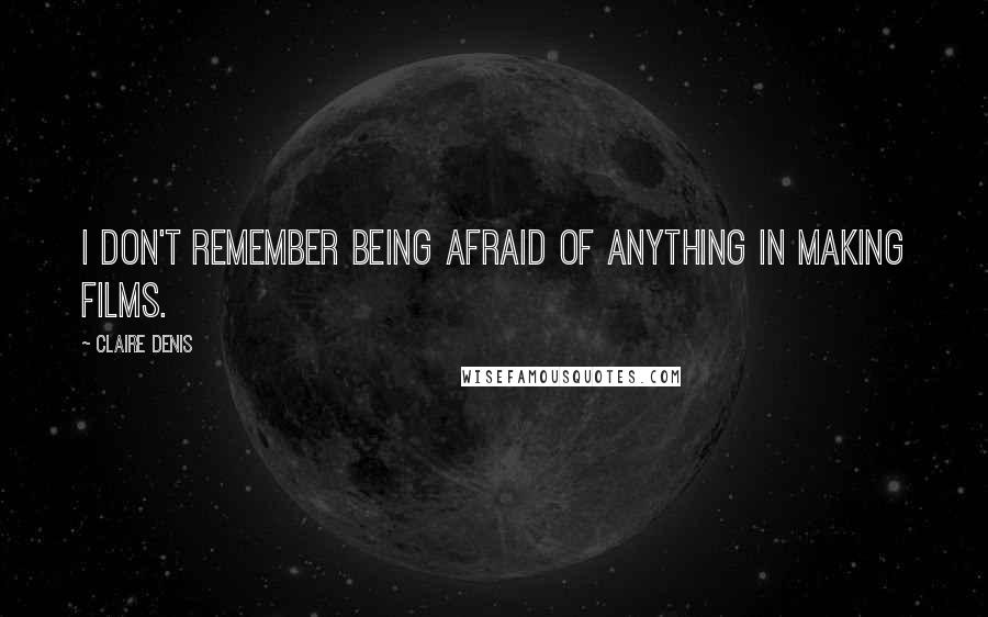 Claire Denis Quotes: I don't remember being afraid of anything in making films.