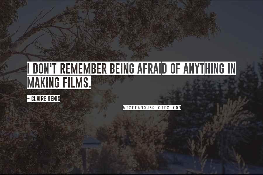 Claire Denis Quotes: I don't remember being afraid of anything in making films.