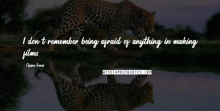 Claire Denis Quotes: I don't remember being afraid of anything in making films.
