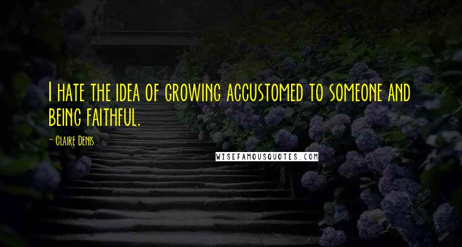 Claire Denis Quotes: I hate the idea of growing accustomed to someone and being faithful.