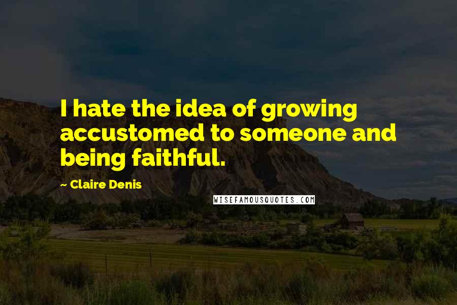 Claire Denis Quotes: I hate the idea of growing accustomed to someone and being faithful.