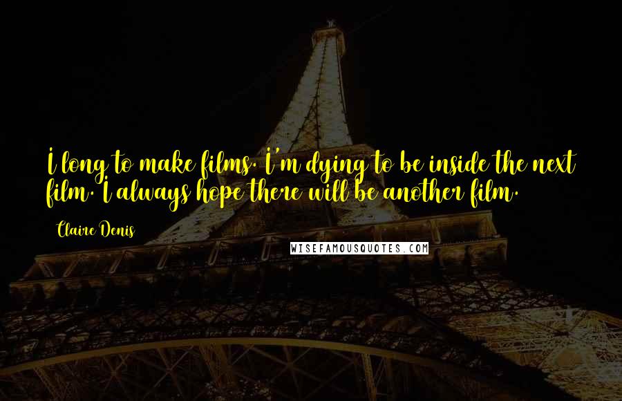 Claire Denis Quotes: I long to make films. I'm dying to be inside the next film. I always hope there will be another film.