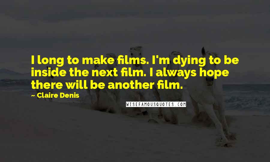 Claire Denis Quotes: I long to make films. I'm dying to be inside the next film. I always hope there will be another film.