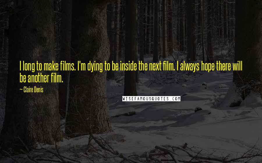 Claire Denis Quotes: I long to make films. I'm dying to be inside the next film. I always hope there will be another film.