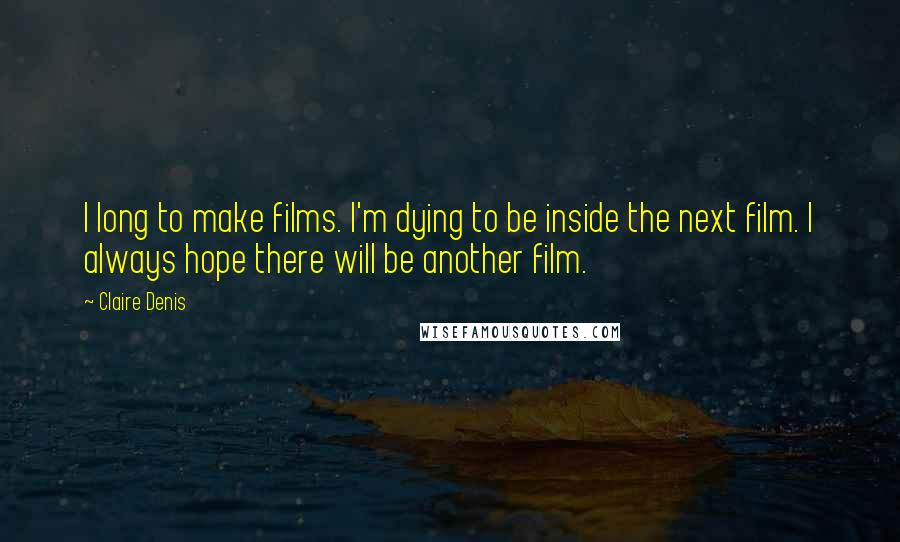 Claire Denis Quotes: I long to make films. I'm dying to be inside the next film. I always hope there will be another film.