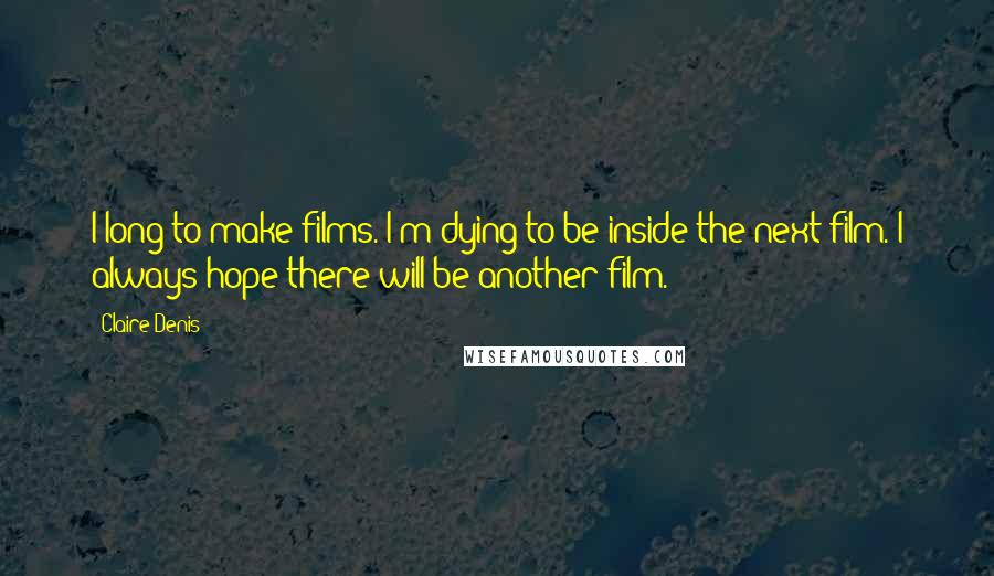 Claire Denis Quotes: I long to make films. I'm dying to be inside the next film. I always hope there will be another film.