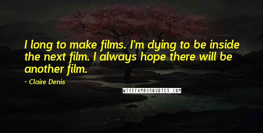 Claire Denis Quotes: I long to make films. I'm dying to be inside the next film. I always hope there will be another film.