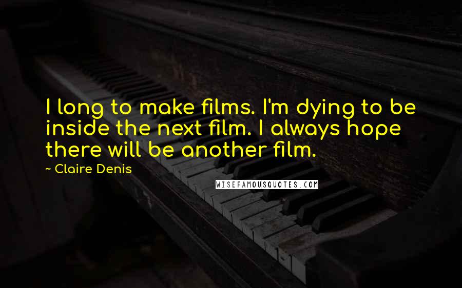 Claire Denis Quotes: I long to make films. I'm dying to be inside the next film. I always hope there will be another film.