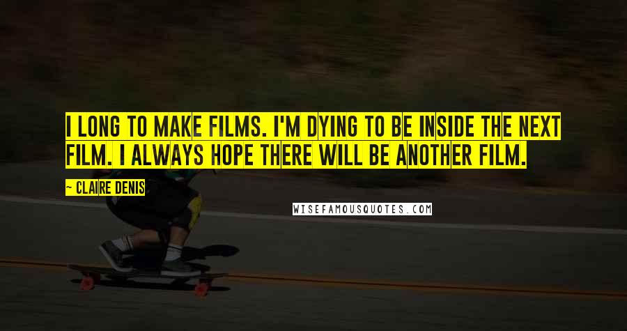 Claire Denis Quotes: I long to make films. I'm dying to be inside the next film. I always hope there will be another film.