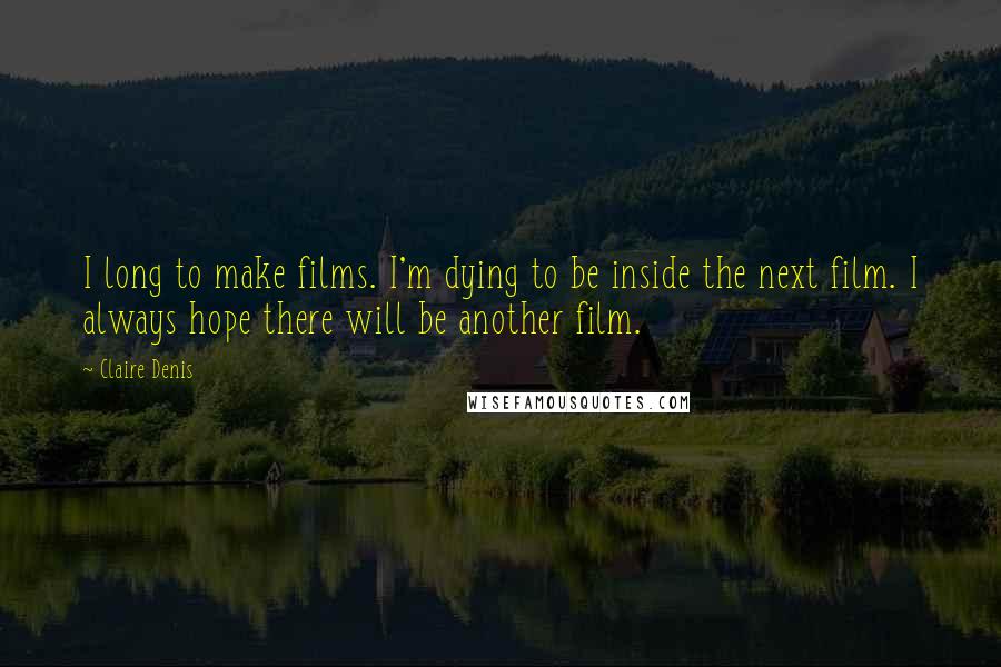 Claire Denis Quotes: I long to make films. I'm dying to be inside the next film. I always hope there will be another film.