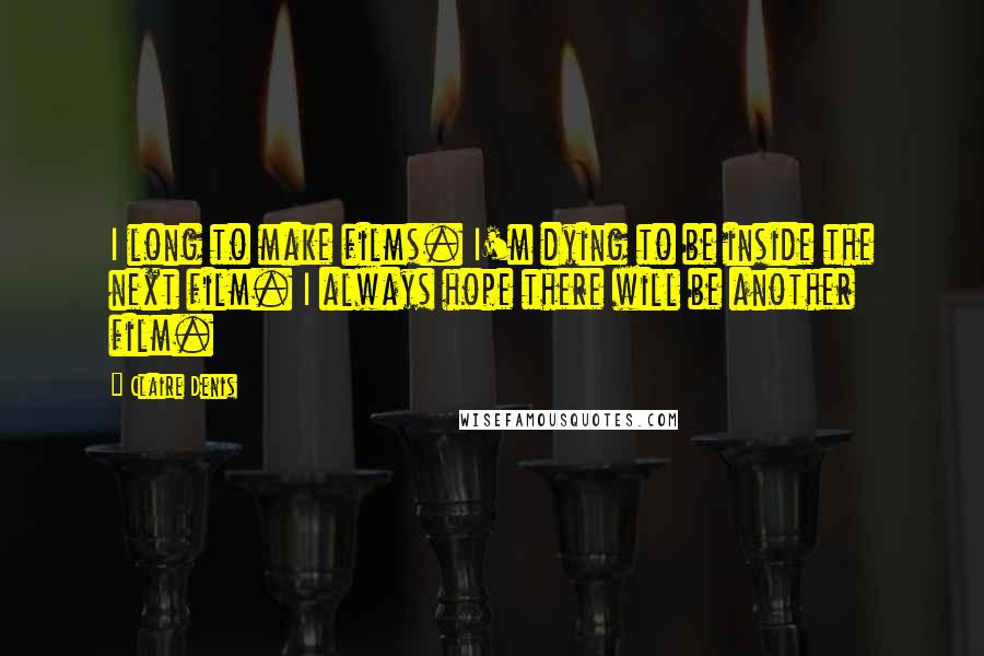 Claire Denis Quotes: I long to make films. I'm dying to be inside the next film. I always hope there will be another film.