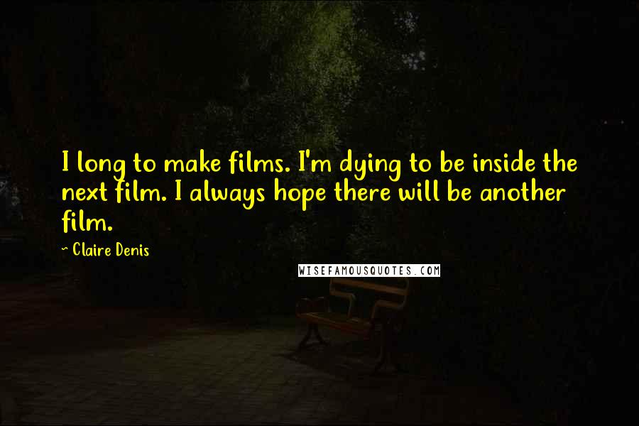 Claire Denis Quotes: I long to make films. I'm dying to be inside the next film. I always hope there will be another film.
