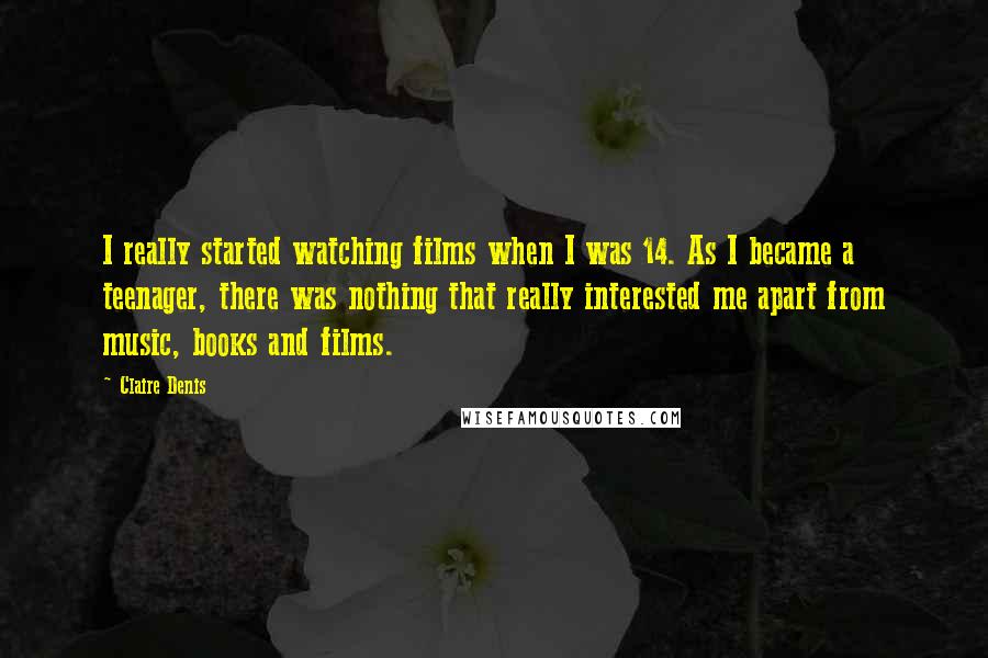 Claire Denis Quotes: I really started watching films when I was 14. As I became a teenager, there was nothing that really interested me apart from music, books and films.