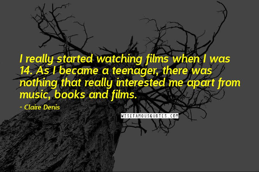 Claire Denis Quotes: I really started watching films when I was 14. As I became a teenager, there was nothing that really interested me apart from music, books and films.