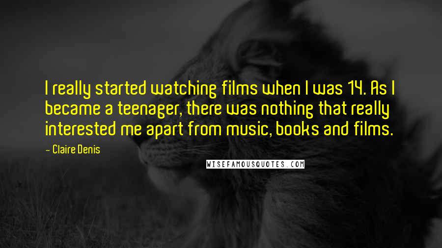 Claire Denis Quotes: I really started watching films when I was 14. As I became a teenager, there was nothing that really interested me apart from music, books and films.