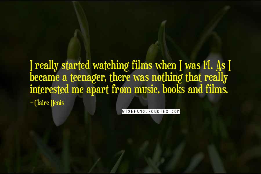 Claire Denis Quotes: I really started watching films when I was 14. As I became a teenager, there was nothing that really interested me apart from music, books and films.