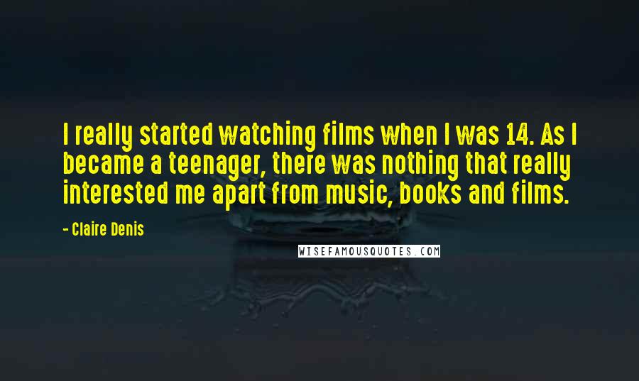 Claire Denis Quotes: I really started watching films when I was 14. As I became a teenager, there was nothing that really interested me apart from music, books and films.