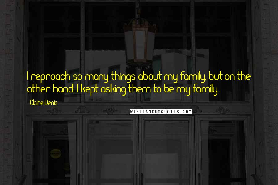 Claire Denis Quotes: I reproach so many things about my family, but on the other hand, I kept asking them to be my family.