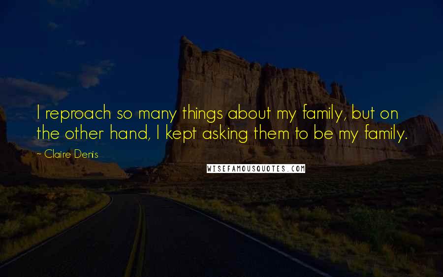 Claire Denis Quotes: I reproach so many things about my family, but on the other hand, I kept asking them to be my family.