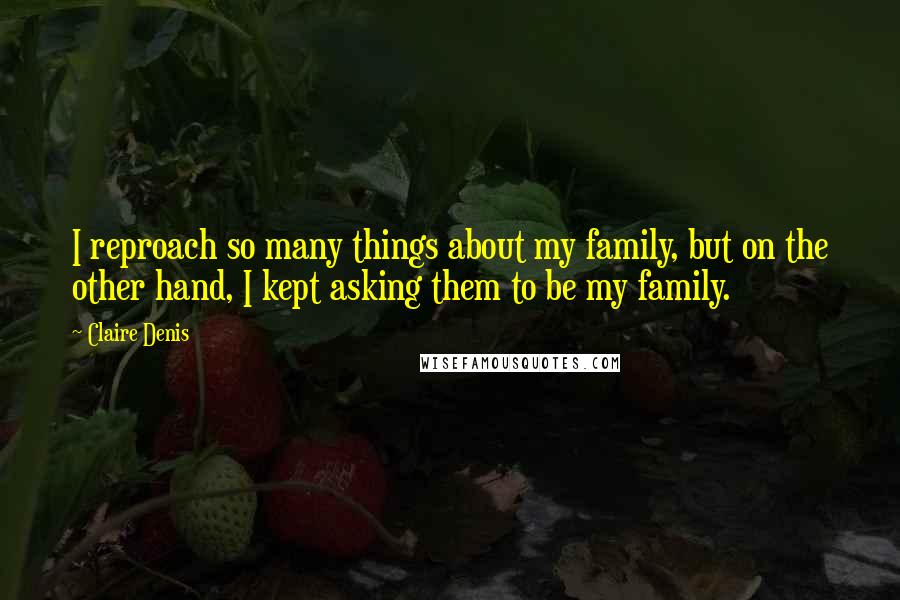 Claire Denis Quotes: I reproach so many things about my family, but on the other hand, I kept asking them to be my family.