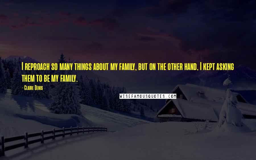 Claire Denis Quotes: I reproach so many things about my family, but on the other hand, I kept asking them to be my family.