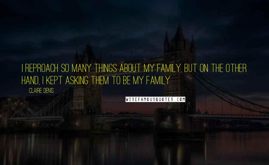 Claire Denis Quotes: I reproach so many things about my family, but on the other hand, I kept asking them to be my family.