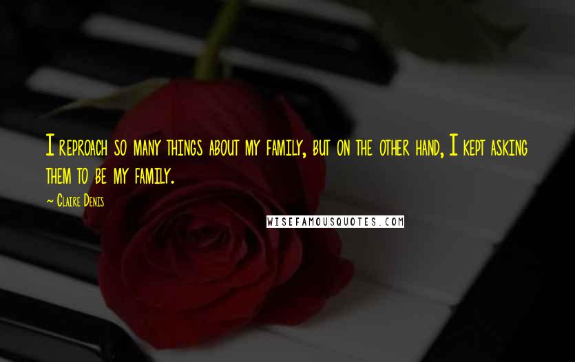 Claire Denis Quotes: I reproach so many things about my family, but on the other hand, I kept asking them to be my family.