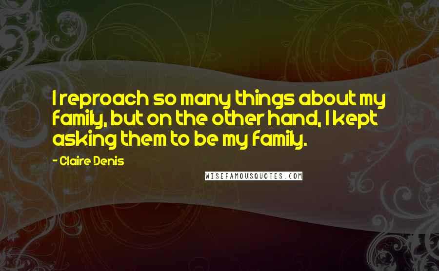 Claire Denis Quotes: I reproach so many things about my family, but on the other hand, I kept asking them to be my family.