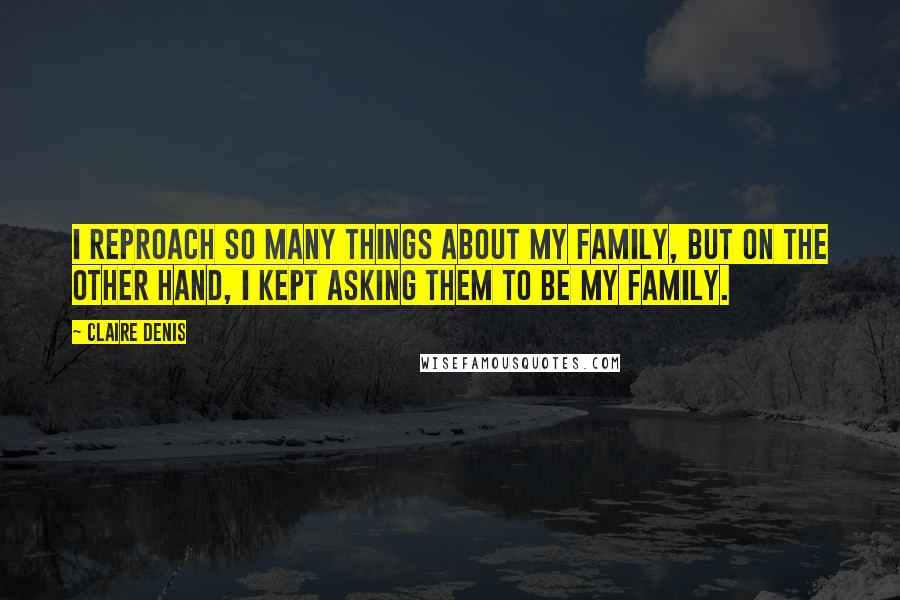 Claire Denis Quotes: I reproach so many things about my family, but on the other hand, I kept asking them to be my family.