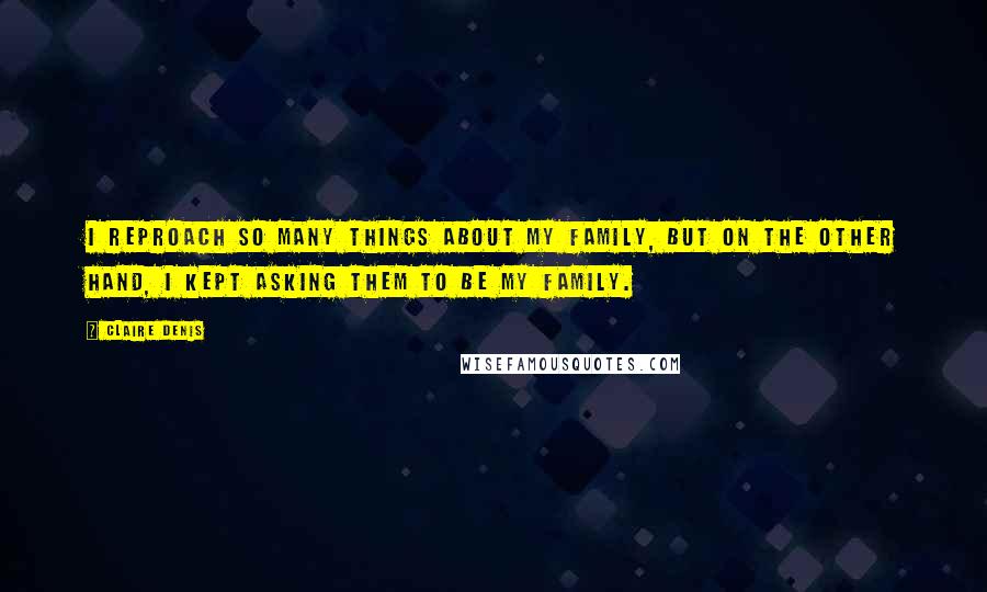 Claire Denis Quotes: I reproach so many things about my family, but on the other hand, I kept asking them to be my family.