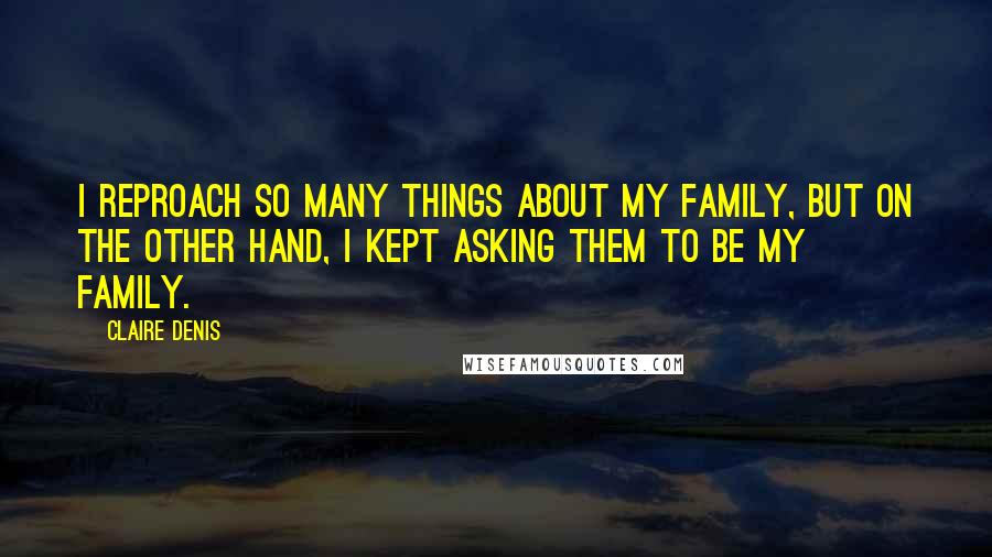 Claire Denis Quotes: I reproach so many things about my family, but on the other hand, I kept asking them to be my family.