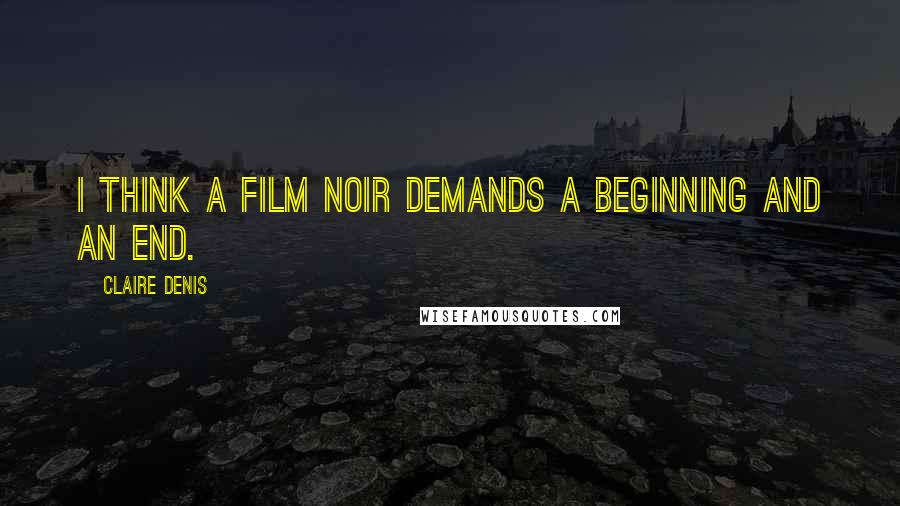 Claire Denis Quotes: I think a film noir demands a beginning and an end.