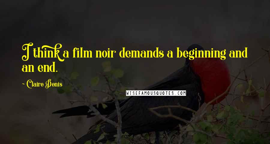 Claire Denis Quotes: I think a film noir demands a beginning and an end.