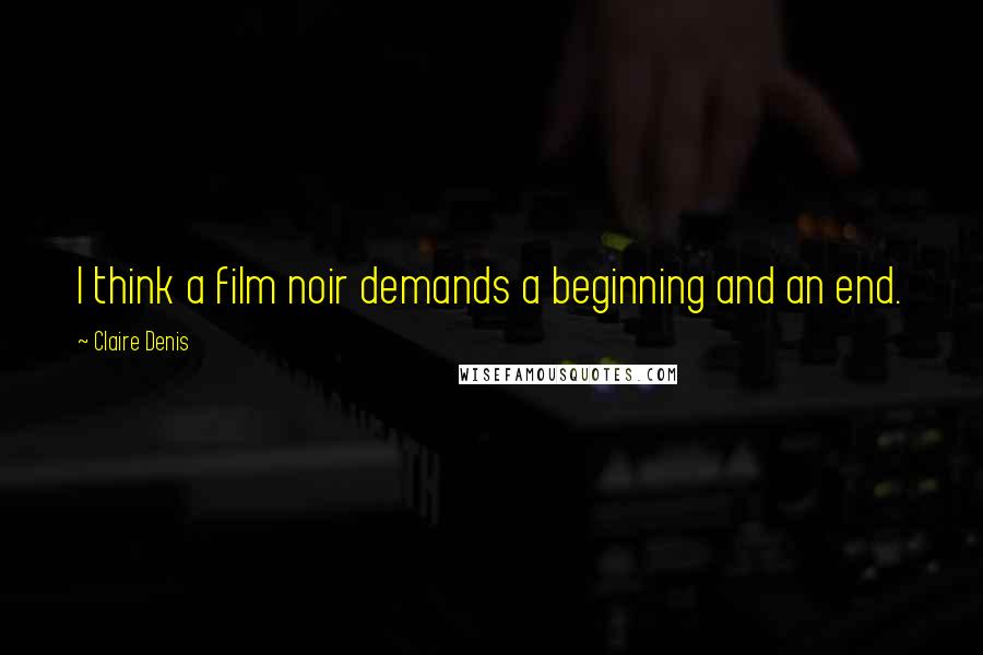 Claire Denis Quotes: I think a film noir demands a beginning and an end.