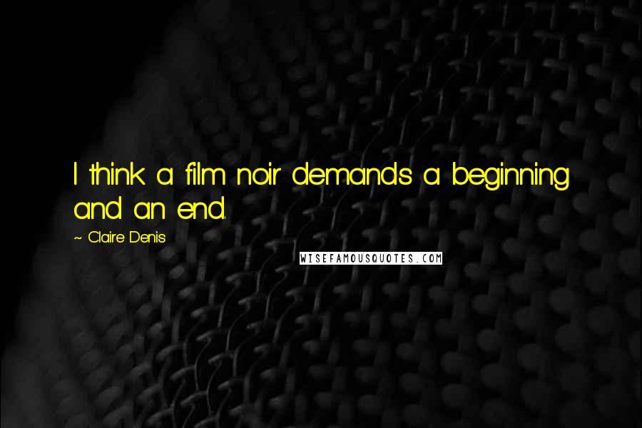Claire Denis Quotes: I think a film noir demands a beginning and an end.